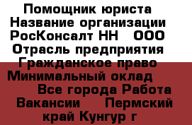 Помощник юриста › Название организации ­ РосКонсалт-НН', ООО › Отрасль предприятия ­ Гражданское право › Минимальный оклад ­ 15 000 - Все города Работа » Вакансии   . Пермский край,Кунгур г.